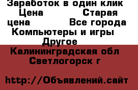 Заработок в один клик › Цена ­ 1 000 › Старая цена ­ 1 000 - Все города Компьютеры и игры » Другое   . Калининградская обл.,Светлогорск г.